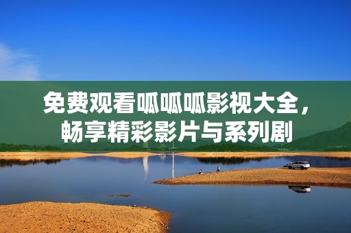 免费观看呱呱呱影视大全，畅享精彩影片与系列剧