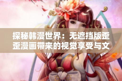 探秘韩漫世界：无遮挡版歪歪漫画带来的视觉享受与文化魅力