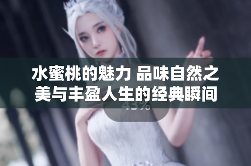 水蜜桃的魅力 品味自然之美与丰盈人生的经典瞬间