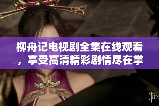 柳舟记电视剧全集在线观看，享受高清精彩剧情尽在掌握