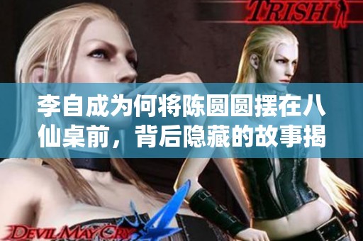 李自成为何将陈圆圆摆在八仙桌前，背后隐藏的故事揭秘