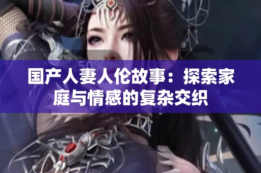 国产人妻人伦故事：探索家庭与情感的复杂交织
