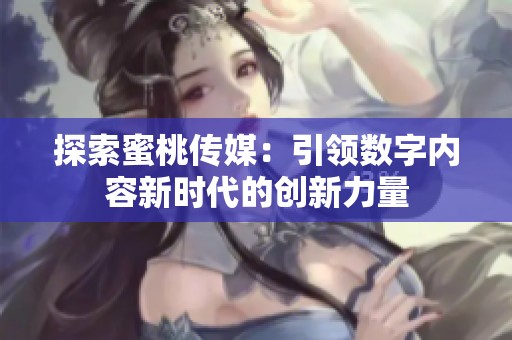 探索蜜桃传媒：引领数字内容新时代的创新力量
