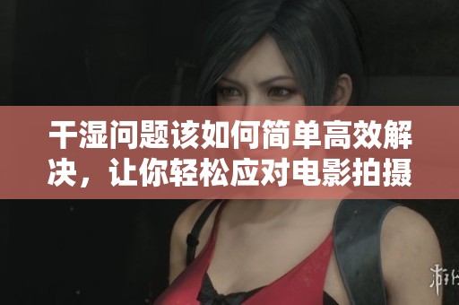 干湿问题该如何简单高效解决，让你轻松应对电影拍摄挑战