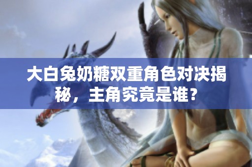 大白兔奶糖双重角色对决揭秘，主角究竟是谁？