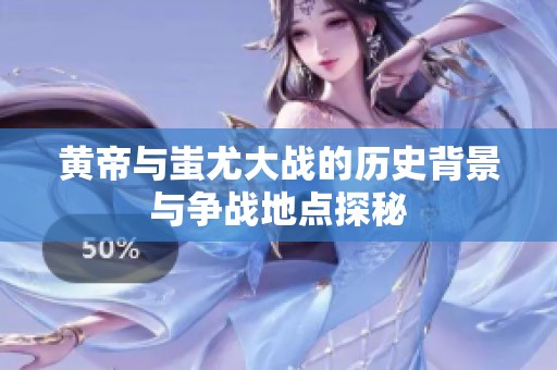 黄帝与蚩尤大战的历史背景与争战地点探秘