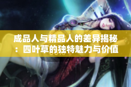 成品人与精品人的差异揭秘：四叶草的独特魅力与价值解析