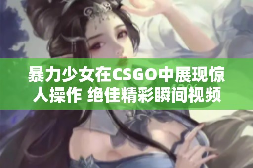 暴力少女在CSGO中展现惊人操作 绝佳精彩瞬间视频合集