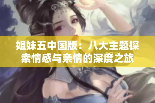 姐妹五中国版：八大主题探索情感与亲情的深度之旅