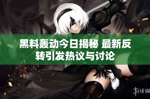 黑料轰动今日揭秘 最新反转引发热议与讨论