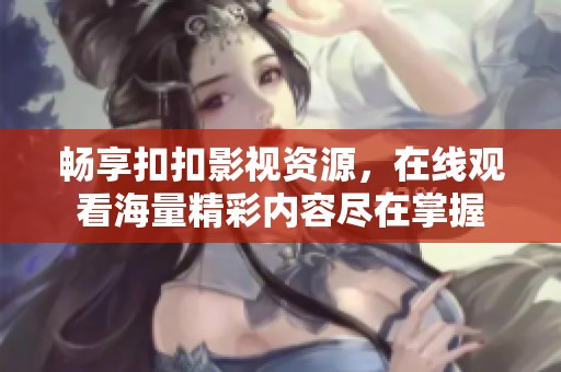 畅享扣扣影视资源，在线观看海量精彩内容尽在掌握