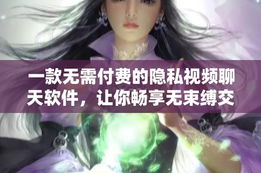 一款无需付费的隐私视频聊天软件，让你畅享无束缚交流体验