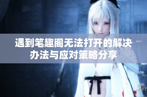 遇到笔趣阁无法打开的解决办法与应对策略分享