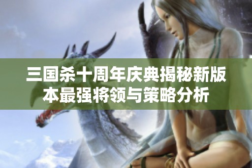 三国杀十周年庆典揭秘新版本最强将领与策略分析