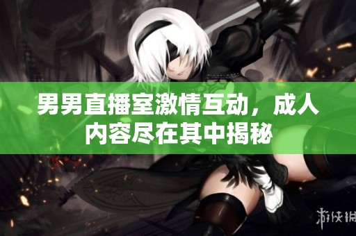 男男直播室激情互动，成人内容尽在其中揭秘