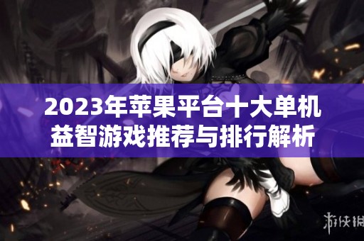 2023年苹果平台十大单机益智游戏推荐与排行解析