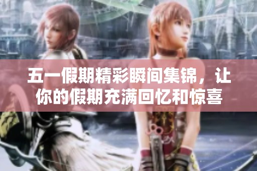 五一假期精彩瞬间集锦，让你的假期充满回忆和惊喜
