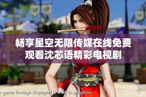 畅享星空无限传媒在线免费观看沈芯语精彩电视剧