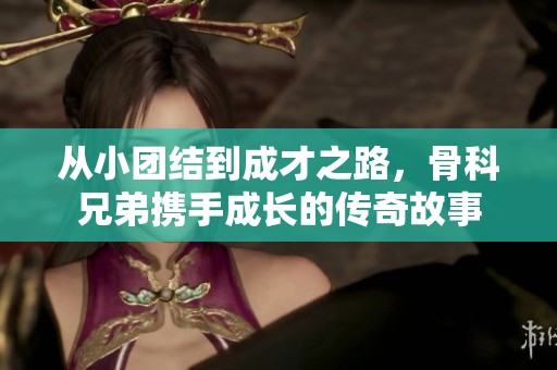 从小团结到成才之路，骨科兄弟携手成长的传奇故事
