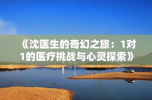 《沈医生的奇幻之旅：1对1的医疗挑战与心灵探索》