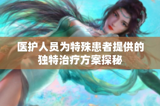 医护人员为特殊患者提供的独特治疗方案探秘