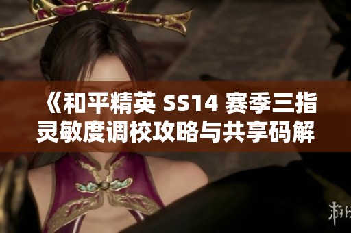 《和平精英 SS14 赛季三指灵敏度调校攻略与共享码解析》
