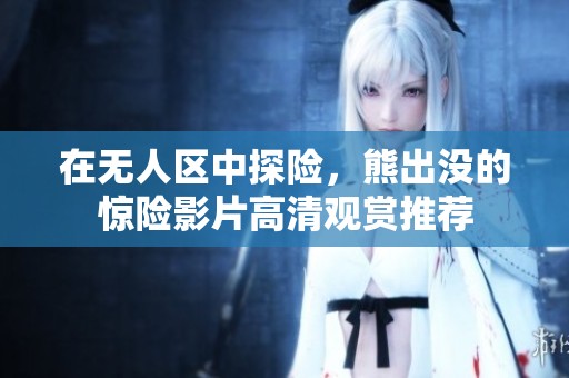 在无人区中探险，熊出没的惊险影片高清观赏推荐