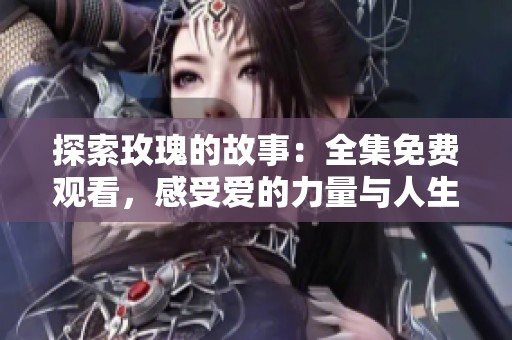 探索玫瑰的故事：全集免费观看，感受爱的力量与人生的启示