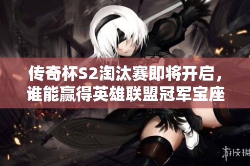 传奇杯S2淘汰赛即将开启，谁能赢得英雄联盟冠军宝座