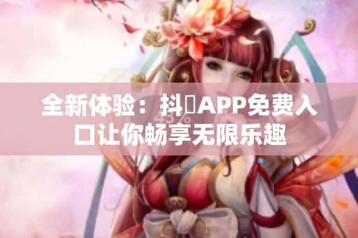 全新体验：抖抈APP免费入口让你畅享无限乐趣