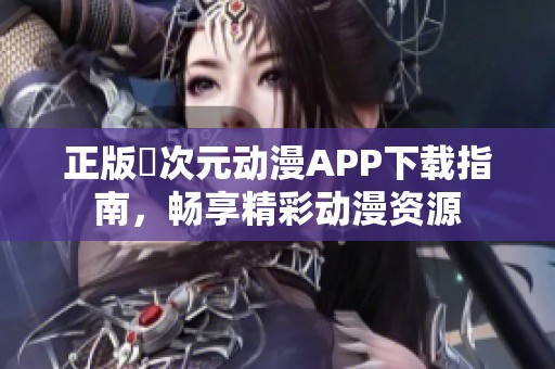 正版囧次元动漫APP下载指南，畅享精彩动漫资源