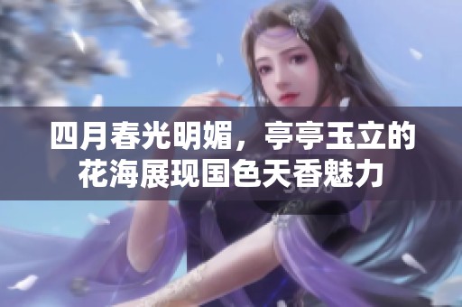 四月春光明媚，亭亭玉立的花海展现国色天香魅力