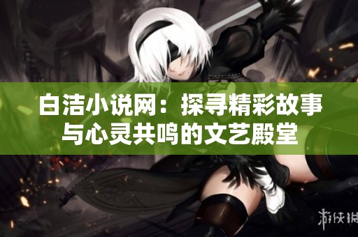白洁小说网：探寻精彩故事与心灵共鸣的文艺殿堂