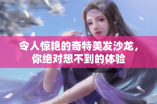 令人惊艳的奇特美发沙龙，你绝对想不到的体验