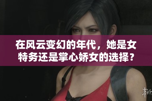 在风云变幻的年代，她是女特务还是掌心娇女的选择？