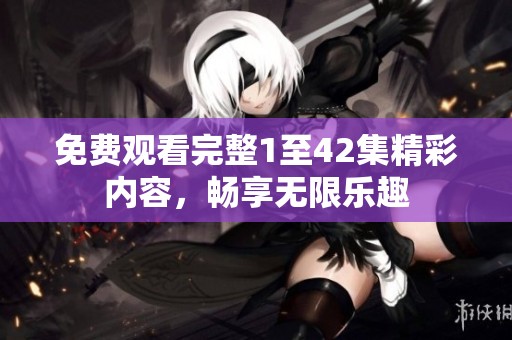 免费观看完整1至42集精彩内容，畅享无限乐趣