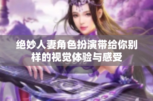 绝妙人妻角色扮演带给你别样的视觉体验与感受