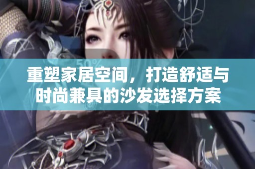 重塑家居空间，打造舒适与时尚兼具的沙发选择方案