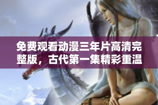 免费观看动漫三年片高清完整版，古代第一集精彩重温