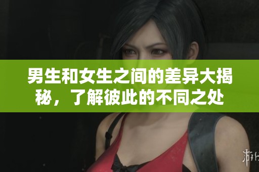 男生和女生之间的差异大揭秘，了解彼此的不同之处