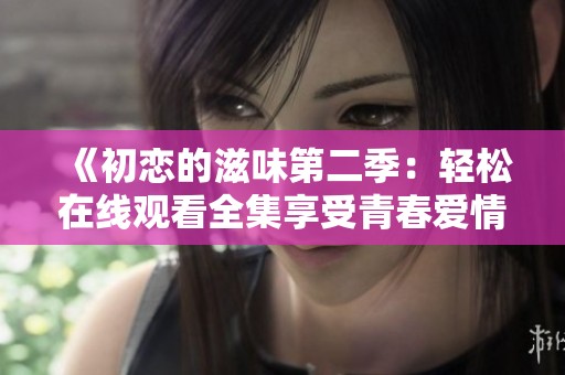 《初恋的滋味第二季：轻松在线观看全集享受青春爱情故事》
