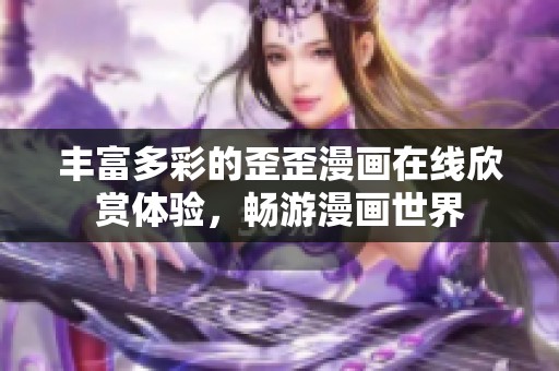 丰富多彩的歪歪漫画在线欣赏体验，畅游漫画世界