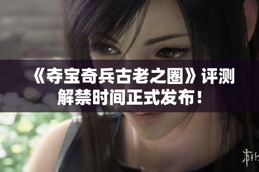 《夺宝奇兵古老之圈》评测解禁时间正式发布！