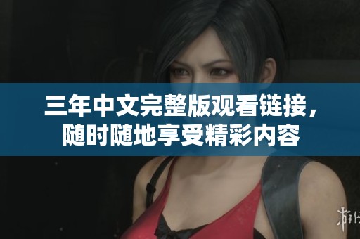 三年中文完整版观看链接，随时随地享受精彩内容
