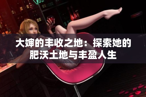 大婶的丰收之地：探索她的肥沃土地与丰盈人生