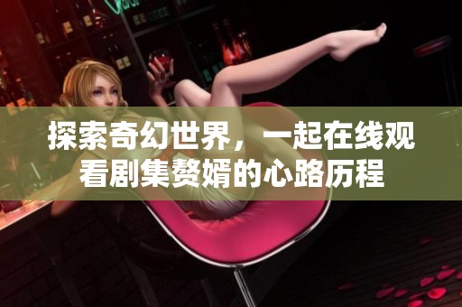 探索奇幻世界，一起在线观看剧集赘婿的心路历程