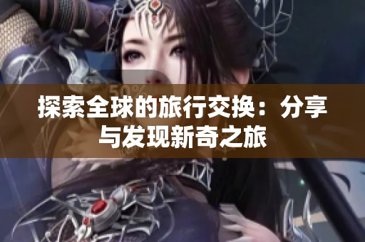 探索全球的旅行交换：分享与发现新奇之旅