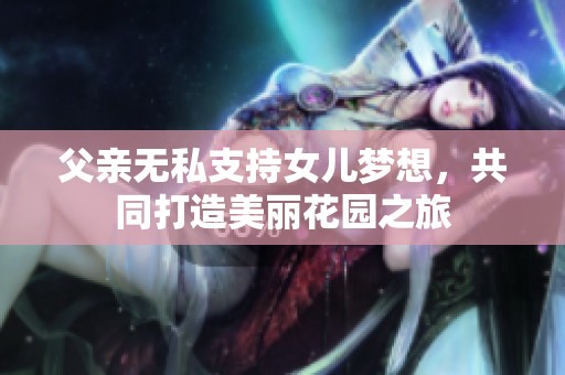 父亲无私支持女儿梦想，共同打造美丽花园之旅
