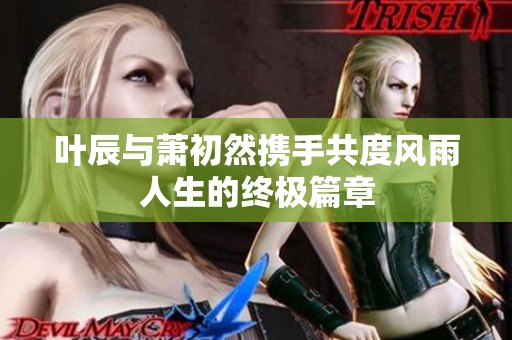 叶辰与萧初然携手共度风雨人生的终极篇章