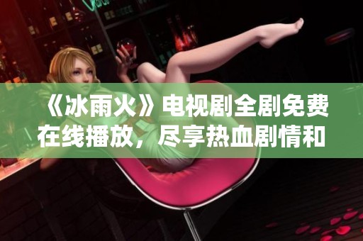 《冰雨火》电视剧全剧免费在线播放，尽享热血剧情和精彩演绎